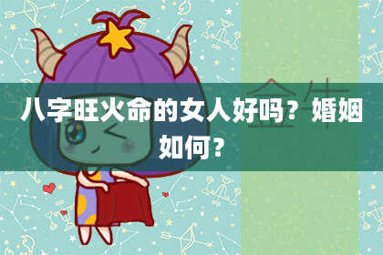 八字旺火命的女人好吗？婚姻如何？
