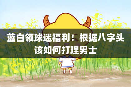 蓝白领球迷福利！根据八字头该如何打理男士