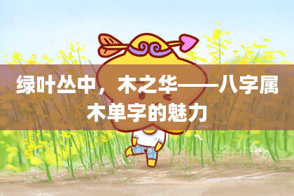 绿叶丛中，木之华——八字属木单字的魅力