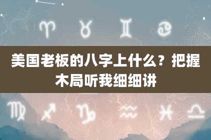 美国老板的八字上什么？把握木局听我细细讲