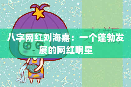 八字网红刘海嘉:一个蓬勃发展的网红明星