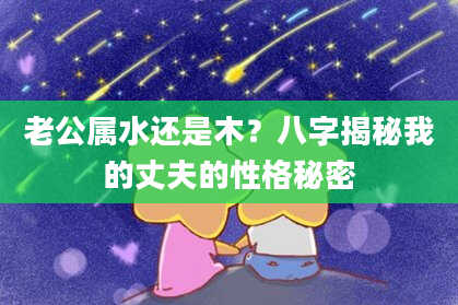 老公属水还是木？八字揭秘我的丈夫的性格秘密