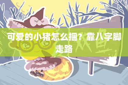 可爱的小猪怎么捆?靠八字脚走路