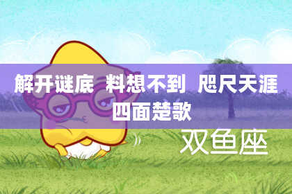 解开谜底 料想不到 咫尺天涯 四面楚歌