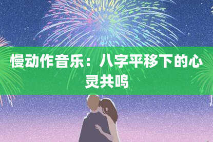 慢动作音乐：八字平移下的心灵共鸣