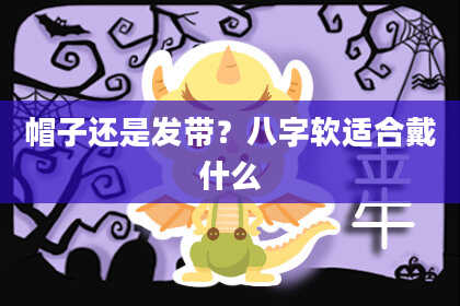 帽子还是发带？八字软适合戴什么