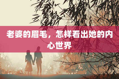 老婆的眉毛，怎样看出她的内心世界