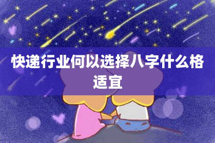 快递行业何以选择八字什么格适宜