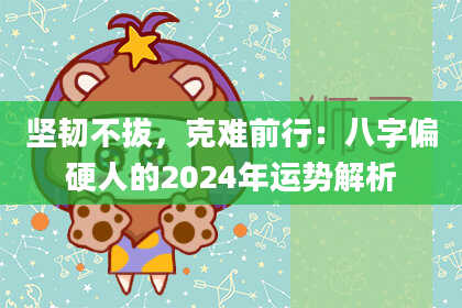坚韧不拔，克难前行：八字偏硬人的2024年运势解析