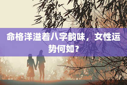 命格洋溢着八字韵味,女性运势何如?