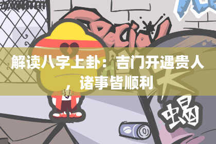 解读八字上卦：吉门开遇贵人，诸事皆顺利