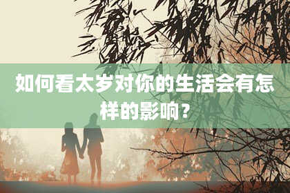 如何看太岁对你的生活会有怎样的影响？