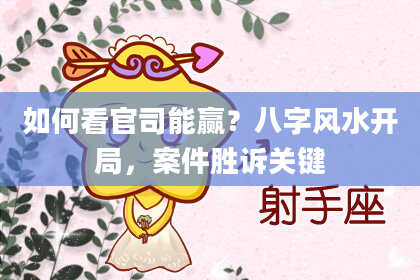 如何看官司能赢？八字风水开局，案件胜诉关键