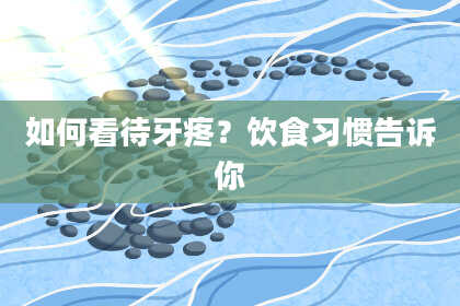 如何看待牙疼？饮食习惯告诉你