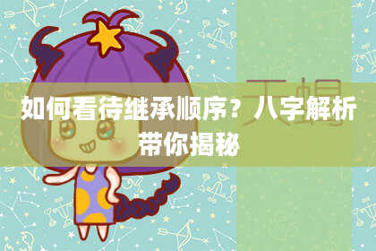 如何看待继承顺序？八字解析带你揭秘