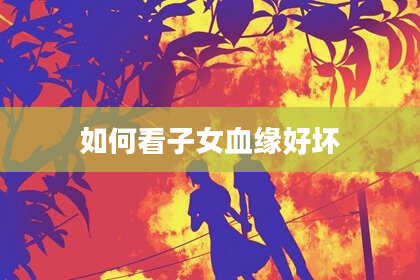 如何看子女血缘好坏
