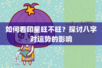 如何看印星旺不旺？探讨八字对运势的影响