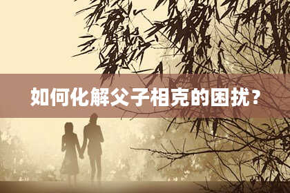 如何化解父子相克的困扰？