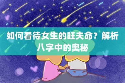 如何看待女生的旺夫命?解析八字中的奥秘