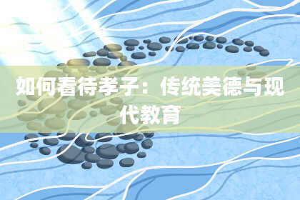 如何看待孝子：传统美德与现代教育