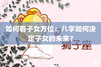 如何看子女方位:八字如何决定子女的未来?