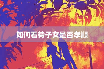 如何看待子女是否孝顺