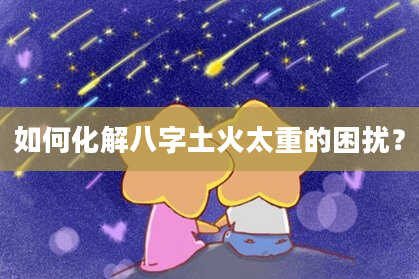 如何化解八字土火太重的困扰？