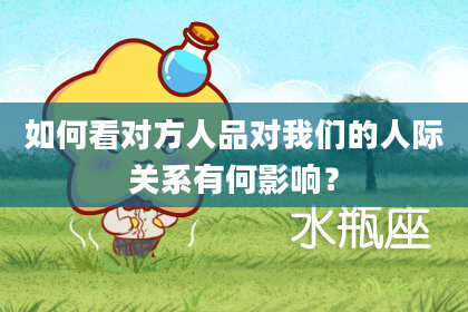 如何看对方人品对我们的人际关系有何影响？