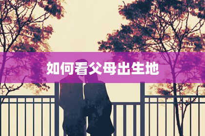 如何看父母出生地