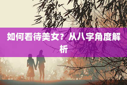 如何看待美女？从八字角度解析