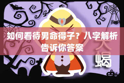 如何看待男命得子？八字解析告诉你答案