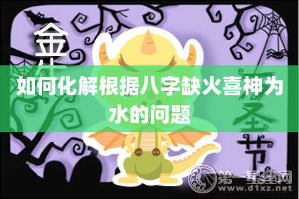 如何化解根据八字缺火喜神为水的问题