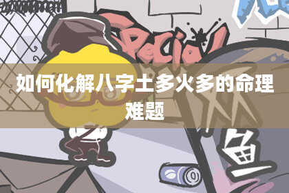 如何化解八字土多火多的命理难题