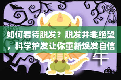 如何看待脱发？脱发并非绝望，科学护发让你重新焕发自信