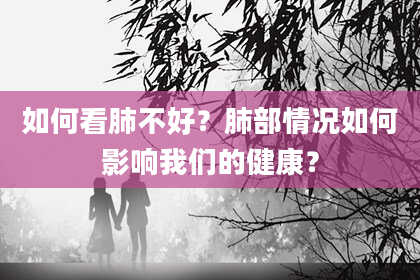 如何看肺不好？肺部情况如何影响我们的健康？