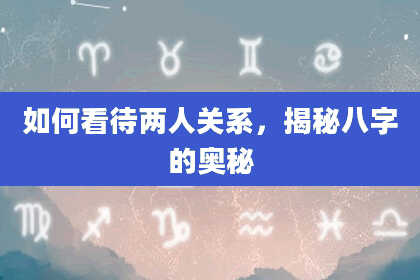 如何看待两人关系,揭秘八字的奥秘