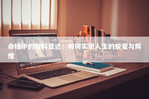 命格中的登科显达：如何实现人生的蜕变与辉煌