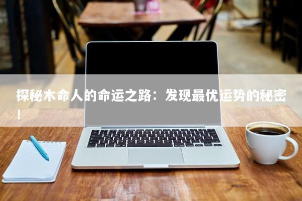 探秘木命人的命运之路：发现最优运势的秘密！