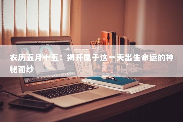 农历五月十五：揭开属于这一天出生命运的神秘面纱