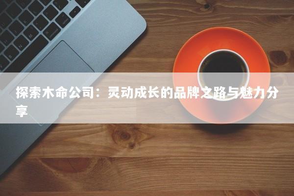 探索木命公司：灵动成长的品牌之路与魅力分享