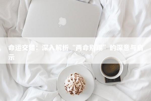 命运交错：深入解析“两命别踢”的深意与启示
