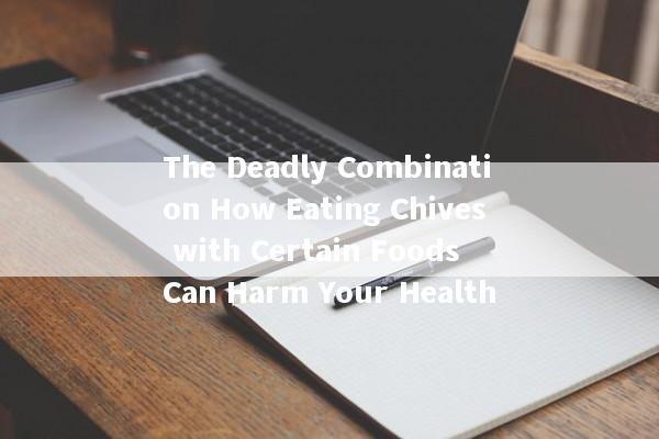The Deadly Combination How Eating Chives with Certain Foods Can Harm Your Health