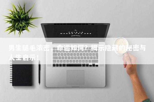 男生腿毛浓密，命运如何？揭示隐藏的秘密与人生启示！