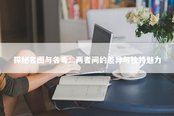 探秘名图与名毒：两者间的差异与独特魅力