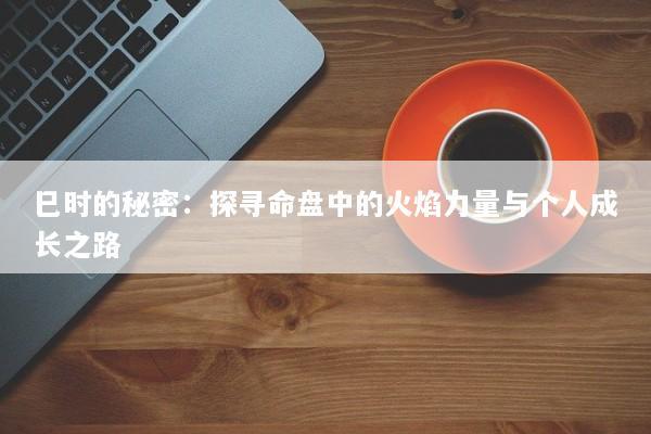 巳时的秘密：探寻命盘中的火焰力量与个人成长之路