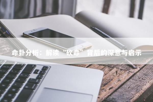 命卦分析：解读“砍命”背后的深意与启示