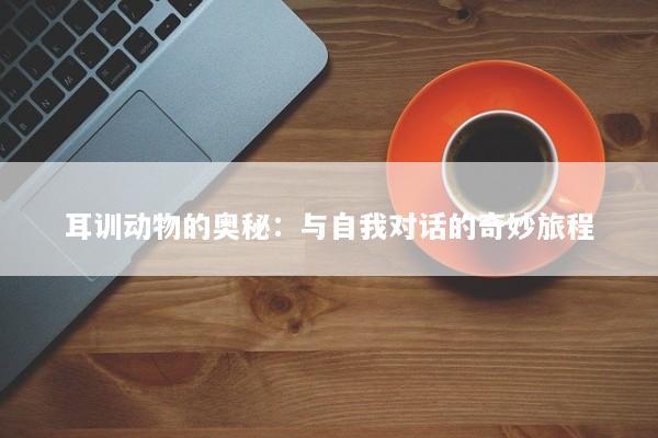 耳训动物的奥秘：与自我对话的奇妙旅程
