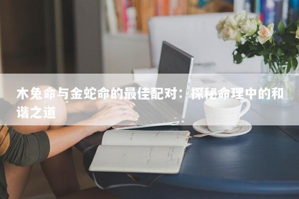 木兔命与金蛇命的最佳配对：探秘命理中的和谐之道