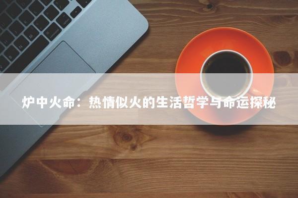 炉中火命：热情似火的生活哲学与命运探秘
